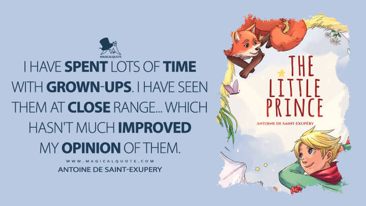 I have spent lots of time with grown-ups. I have seen them at close range... which hasn't much improved my opinion of them. - Antoine de Saint-Exupery (The Little Prince Quotes)