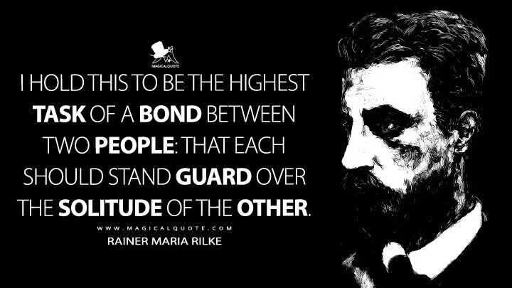 I hold this to be the highest task of a bond between two people: that each should stand guard over the solitude of the other. - Rainer Maria Rilke Quotes