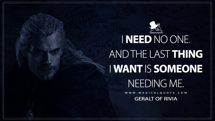 I need no one. And the last thing I want is someone needing me. - Geralt of Rivia (The Witcher Quotes)