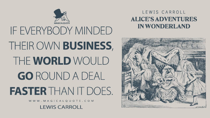 If everybody minded their own business, the world would go round a deal faster than it does. - Lewis Carroll (Alice's Adventures in Wonderland Quotes)