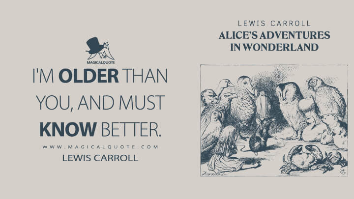 I'm older than you, and must know better. - Lewis Carroll (Alice's Adventures in Wonderland Quotes)