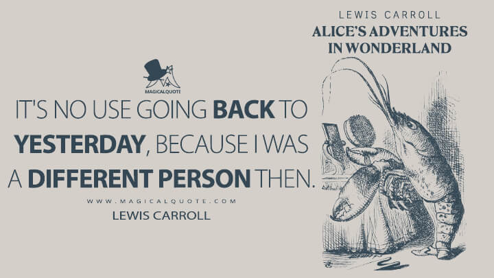 It's no use going back to yesterday, because I was a different person then. - Lewis Carroll (Alice's Adventures in Wonderland Quotes)