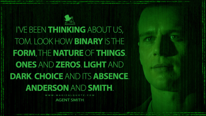 I've been thinking about us, Tom. Look how binary is the form, the nature of things. Ones and zeros. Light and dark. Choice and its absence. Anderson and Smith. - Agent Smith (The Matrix Resurrections Quotes, The Matrix 4 Quotes)