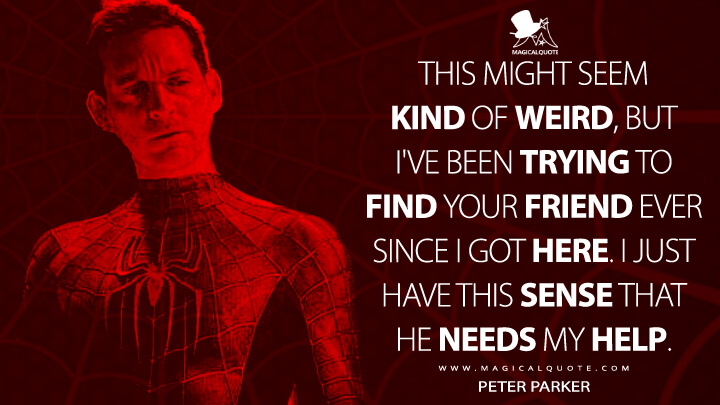 This might seem kind of weird, but I've been trying to find your friend ever since I got here. I just have this sense that he needs my help. - Peter Parker (Spider-Man: No Way Home Quotes)