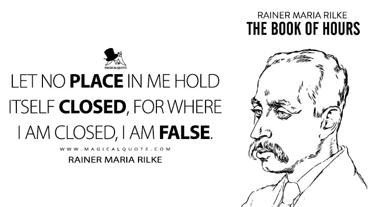Let no place in me hold itself closed, for where I am closed, I am false. - Rainer Maria Rilke (The Book of Hours Quotes)