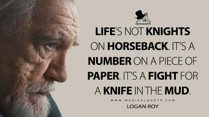 Life's not knights on horseback. It's a number on a piece of paper. It's a fight for a knife in the mud. - Logan Roy (Succession Quotes)