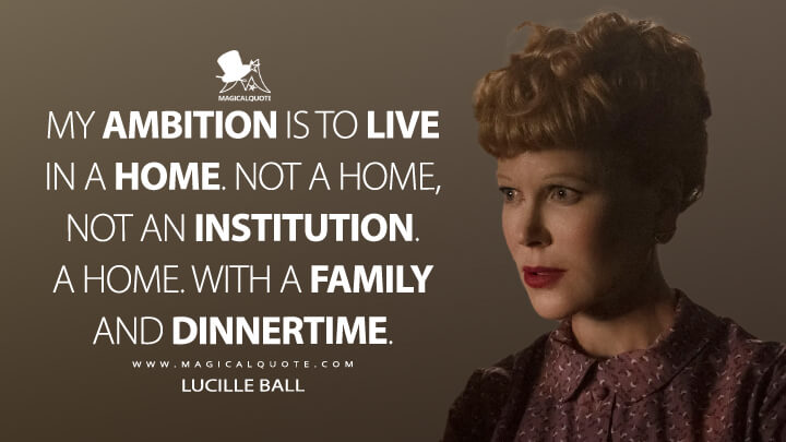 My ambition is to live in a home. Not a home, not an institution. A home. With a family and dinnertime. - Lucille Ball (Being the Ricardos Quotes)