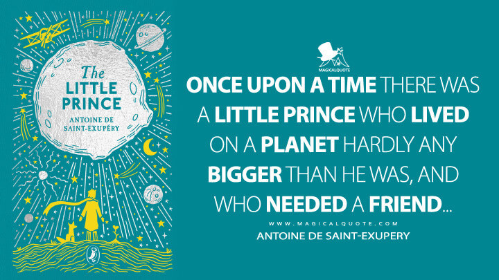 Once upon a time there was a little prince who lived on a planet hardly any bigger than he was, and who needed a friend... - Antoine de Saint-Exupery (The Little Prince Quotes)