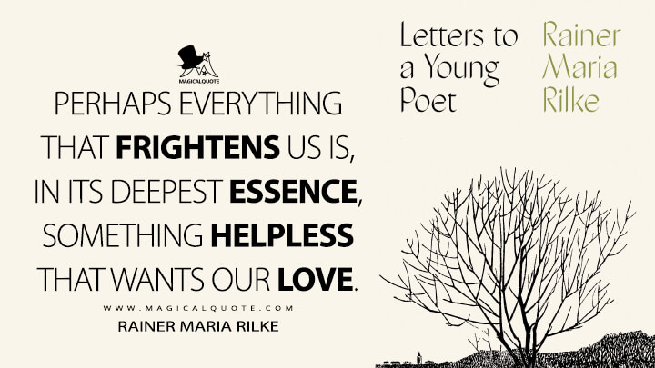 Perhaps everything that frightens us is, in its deepest essence, something helpless that wants our love. - Rainer Maria Rilke (Letters to a Young Poet Quotes)