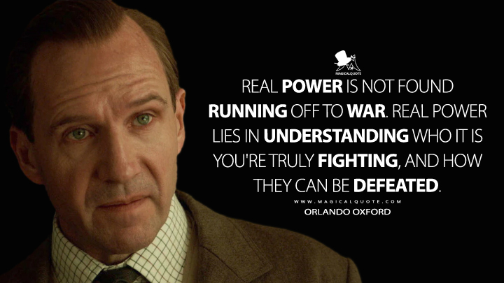 Real power is not found running off to war. Real power lies in understanding who it is you're truly fighting, and how they can be defeated. - Orlando Oxford (The King's Man Quotes)