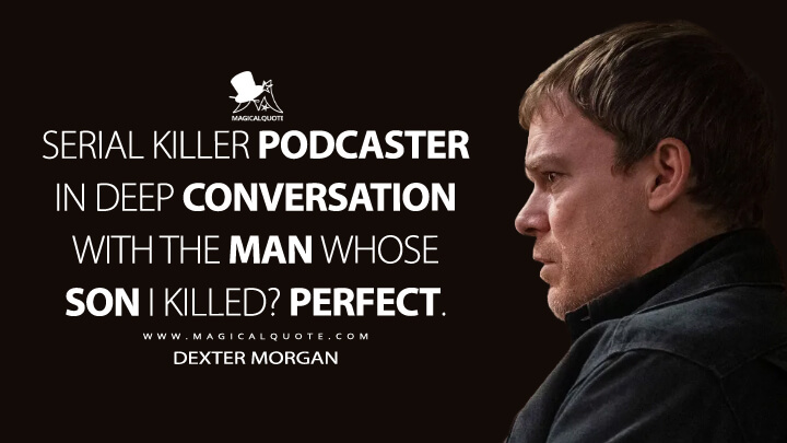 Serial killer podcaster in deep conversation with the man whose son I killed? Perfect. - Dexter Morgan (Dexter: New Blood Quotes)
