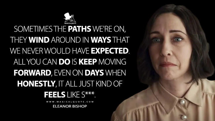 Sometimes the paths we're on, they wind around in ways that we never would have expected. All you can do is keep moving forward, even on days when honestly, it all just kind of feels like s***. - Eleanor Bishop (Hawkeye Quotes)