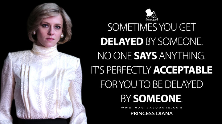 Sometimes you get delayed by someone. No one says anything. It's perfectly acceptable for you to be delayed by someone. - Princess Diana (Spencer Movie Quotes)
