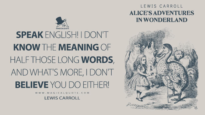 Speak English! I don't know the meaning of half those long words, and what's more, I don't believe you do either! - Lewis Carroll (Alice's Adventures in Wonderland Quotes)