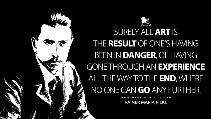 Surely all art is the result of one's having been in danger, of having gone through an experience all the way to the end, where no one can go any further. - Rainer Maria Rilke Quotes