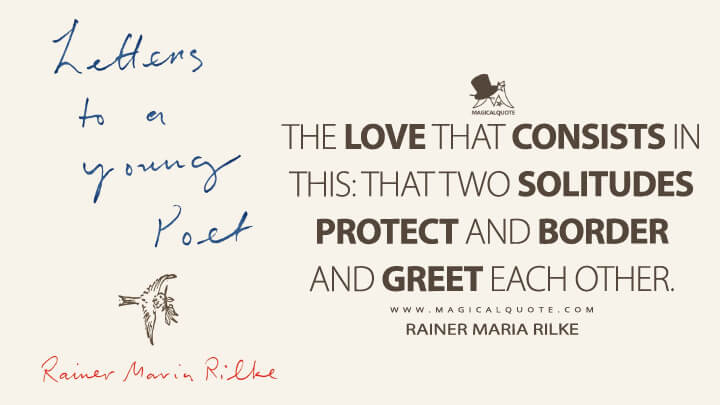 The love that consists in this: that two solitudes protect and border and greet each other. - Rainer Maria Rilke (Letters to a Young Poet Quotes)