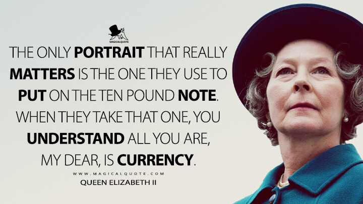 The only portrait that really matters is the one they use to put on the ten pound note. When they take that one, you understand all you are, my dear, is currency. - Queen Elizabeth II (Spencer Movie Quotes)