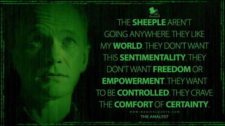 The sheeple aren't going anywhere. They like my world. They don't want this sentimentality. They don't want freedom or empowerment. They want to be controlled. They crave the comfort of certainty. - The Analyst (The Matrix Resurrections Quotes, The Matrix 4 Quotes)