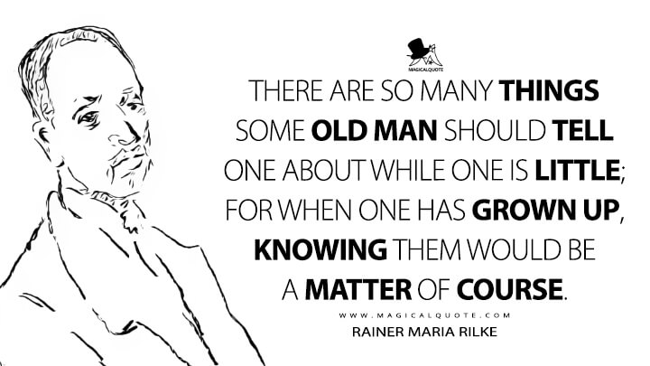 There are so many things some old man should tell one about while one is little; for when one has grown up, knowing them would be a matter of course. - Rainer Maria Rilke Quotes