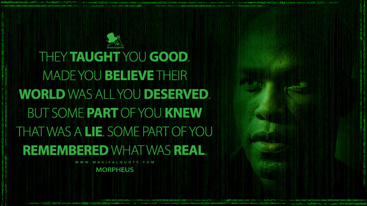 They taught you good. Made you believe their world was all you deserved. But some part of you knew that was a lie. Some part of you remembered what was real. - Morpheus (The Matrix Resurrections Quotes)