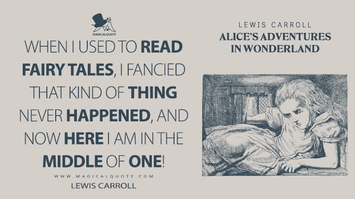 When I used to read fairy tales, I fancied that kind of thing never happened, and now here I am in the middle of one! - Lewis Carroll (Alice's Adventures in Wonderland Quotes)