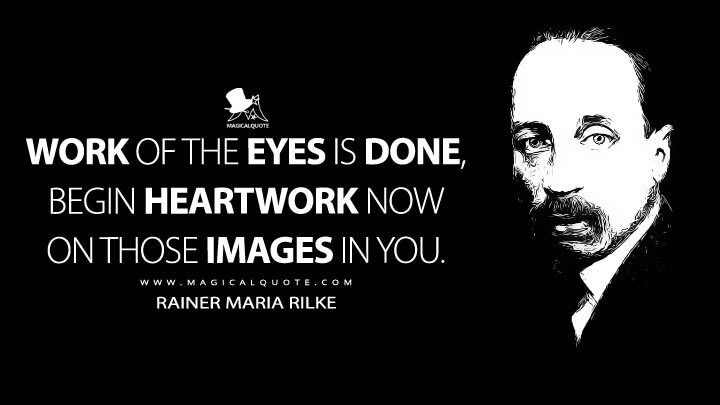 Work of the eyes is done, begin heartwork now on those images in you. - Rainer Maria Rilke (Turning Point Quotes)