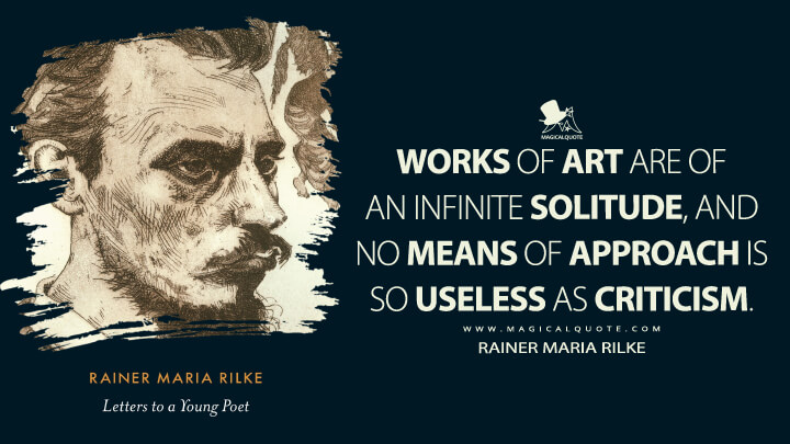 Works of art are of an infinite solitude, and no means of approach is so useless as criticism. - Rainer Maria Rilke (Letters to a Young Poet Quotes)
