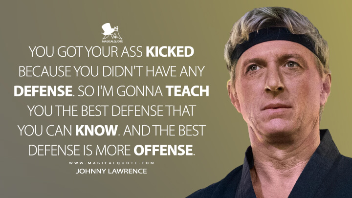 You got your ass kicked because you didn't have any defense. So I'm gonna teach you the best defense that you can know. And the best defense is more offense. - Johnny Lawrence (Netflix's Cobra Kai Quotes)