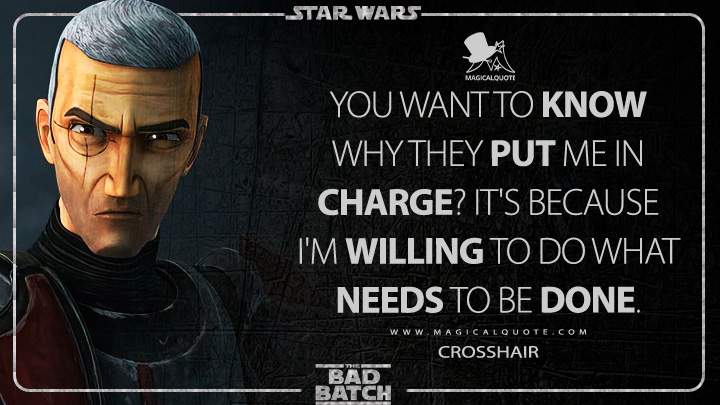 You want to know why they put me in charge? It's because I'm willing to do what needs to be done. - Crosshair (Star Wars: The Bad Batch Quotes)