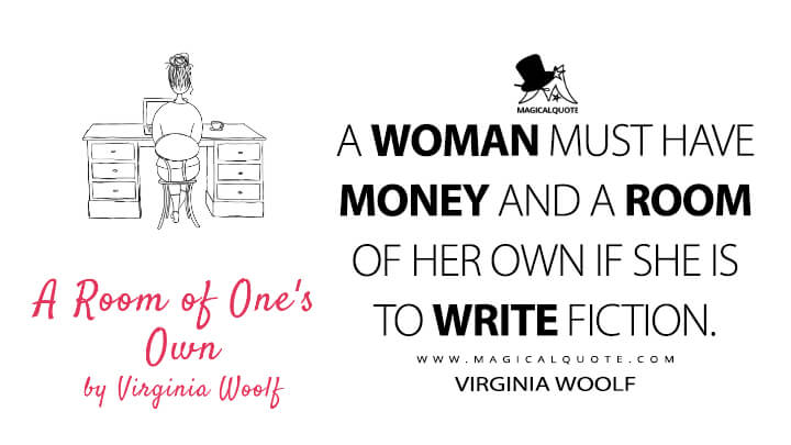 A woman must have money and a room of her own if she is to write fiction. - Virginia Woolf (A Room of One's Own)