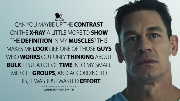 Can you maybe up the contrast on the X-ray a little more to show the definition in my muscles? This makes me look like one of those guys who works out only thinking about bulk. I put a lot of time into my small muscle groups, and according to this, it was just wasted effort. - Christopher Smith (Peacemaker Quotes)