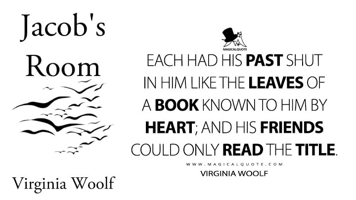 Each had his past shut in him like the leaves of a book known to him by heart; and his friends could only read the title. - Virginia Woolf (Jacob's Room Quotes)