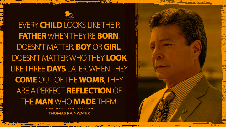 Every child looks like their father when they're born. Doesn't matter, boy or girl. Doesn't matter who they look like three days later. When they come out of the womb, they are a perfect reflection of the man who made them. - Thomas Rainwater (Yellowstone Quotes)