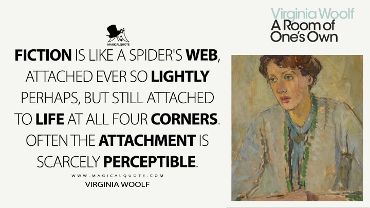 Fiction is like a spider's web, attached ever so lightly perhaps, but still attached to life at all four corners. Often the attachment is scarcely perceptible. - Virginia Woolf (A Room of One's Own)