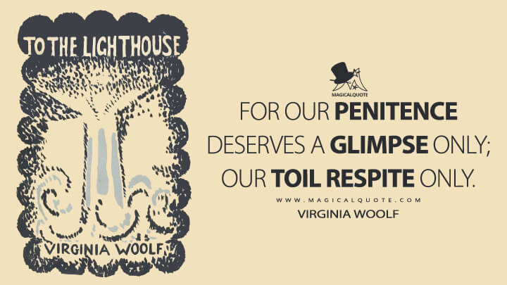 For our penitence deserves a glimpse only; our toil respite only. - Virginia Woolf (To the Lighthouse Quotes)