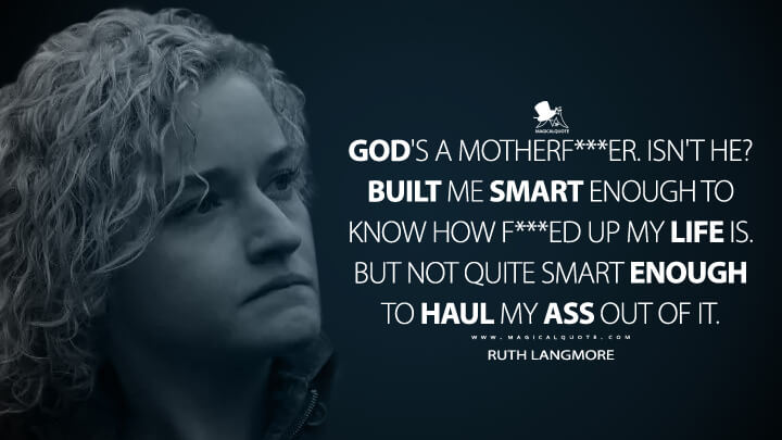 God's a motherf***er. Isn't he? Built me smart enough to know how f***ed up my life is. But not quite smart enough to haul my ass out of it. - Ruth Langmore (Ozark Quotes)
