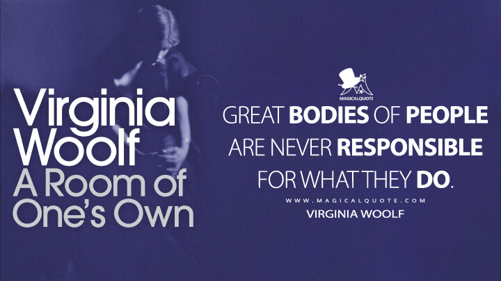 Great bodies of people are never responsible for what they do. - Virginia Woolf (A Room of One's Own)