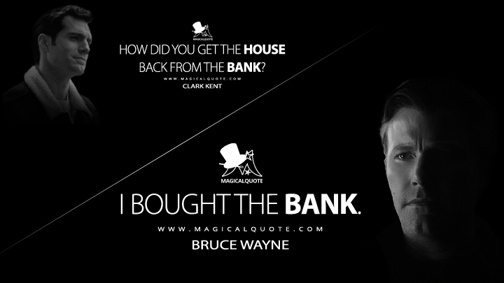 Clark Kent: How did you get the house back from the bank? Bruce Wayne: I bought the bank. (Justice League Quotes)