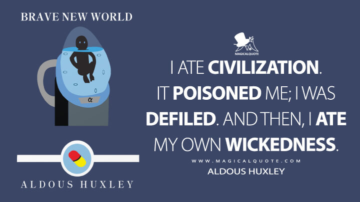 I ate civilization. It poisoned me; I was defiled. And then, I ate my own wickedness. - Aldous Huxley (Brave New World Quotes)