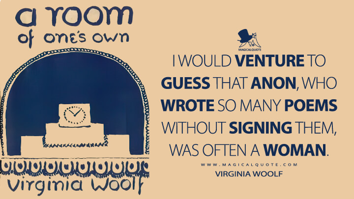 I would venture to guess that Anon, who wrote so many poems without signing them, was often a woman. - Virginia Woolf (A Room of One's Own)