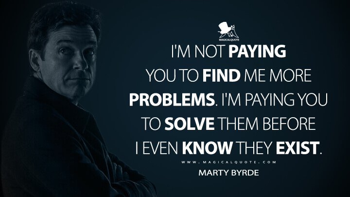I'm not paying you to find me more problems. I'm paying you to solve them before I even know they exist. - Marty Byrde (Ozark Quotes)