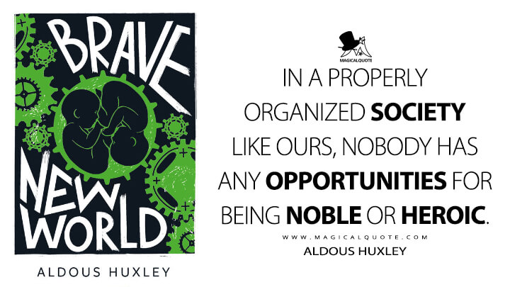 In a properly organized society like ours, nobody has any opportunities for being noble or heroic. - Aldous Huxley (Brave New World Quotes)