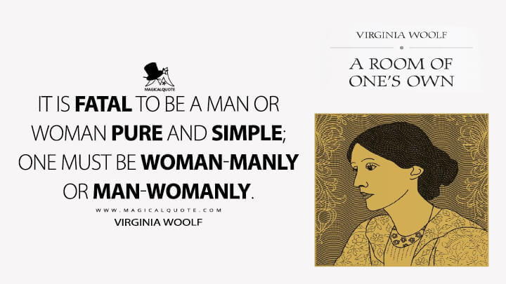 It is fatal to be a man or woman pure and simple; one must be woman-manly or man-womanly. - Virginia Woolf (A Room of One's Own)