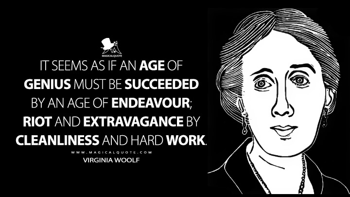 It seems as if an age of genius must be succeeded by an age of endeavour; riot and extravagance by cleanliness and hard work. - Virginia Woolf (How it strikes a Contemporary Quotes)