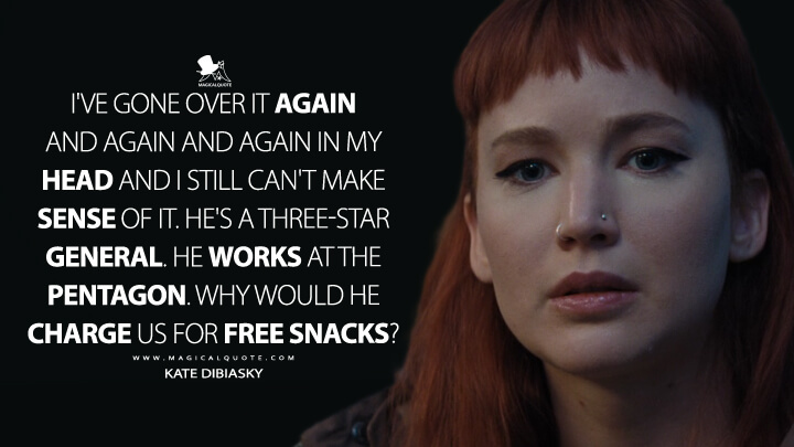I've gone over it again and again and again in my head and I still can't make sense of it. He's a three-star general. He works at the Pentagon. Why would he charge us for free snacks? - Kate Dibiasky (Netflix's Don't Look Up Quotes)