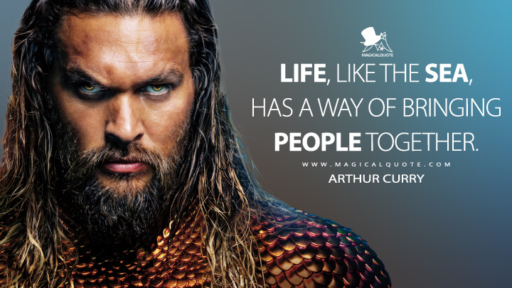 Life, like the sea, has a way of bringing people together. - Arthur Curry (Aquaman Quotes)