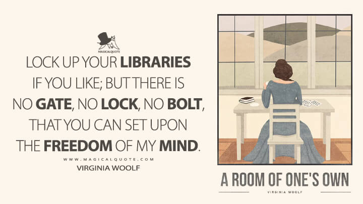 Lock up your libraries if you like; but there is no gate, no lock, no bolt, that you can set upon the freedom of my mind. - Virginia Woolf (A Room of One's Own)