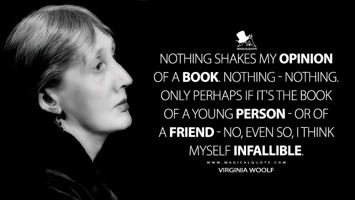 Nothing shakes my opinion of a book. Nothing - nothing. Only perhaps if it's the book of a young person - or of a friend - no, even so, I think myself infallible. - Virginia Woolf (The Diary Quotes)