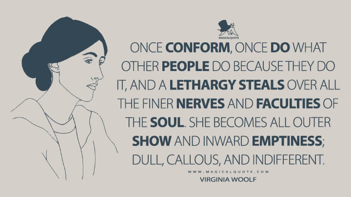Once conform, once do what other people do because they do it, and a lethargy steals over all the finer nerves and faculties of the soul. She becomes all outer show and inward emptiness; dull, callous, and indifferent. - Virginia Woolf Quotes