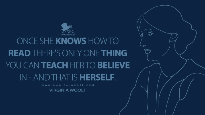 Once she knows how to read there's only one thing you can teach her to believe in - and that is herself. - Virginia Woolf (A Society Quotes)